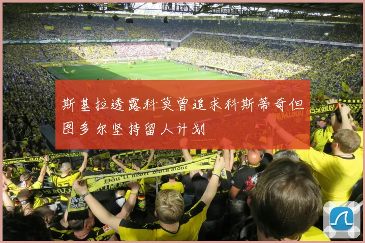 斯基拉透露科莫曾追求科斯蒂奇但图多尔坚持留人计划