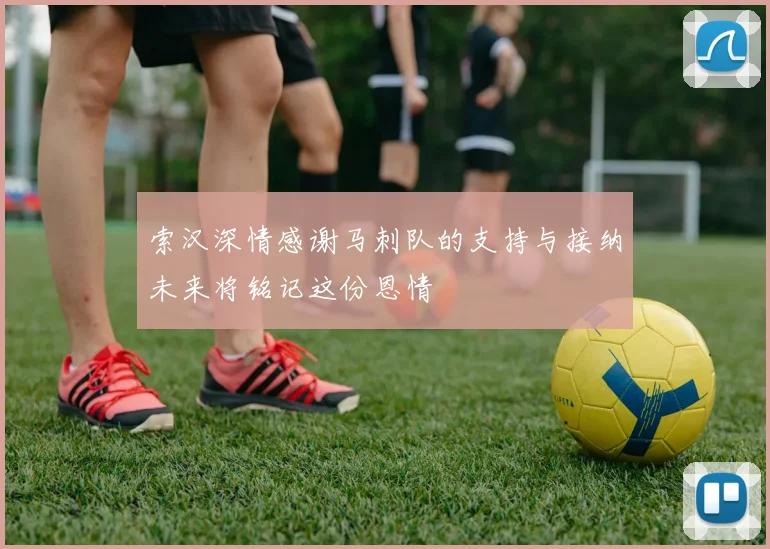 索汉深情感谢马刺队的支持与接纳未来将铭记这份恩情