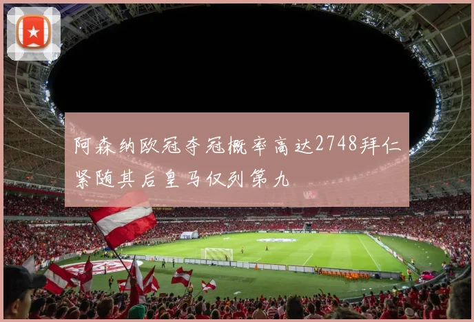 阿森纳欧冠夺冠概率高达2748拜仁紧随其后皇马仅列第九