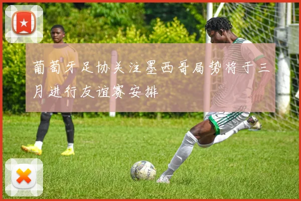 葡萄牙足协关注墨西哥局势将于三月进行友谊赛安排