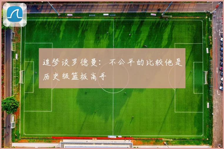 追梦谈罗德曼：不公平的比较他是历史级篮板高手
