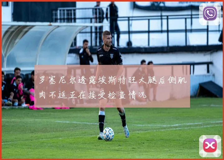 罗塞尼尔透露埃斯特旺大腿后侧肌肉不适正在接受检查情况