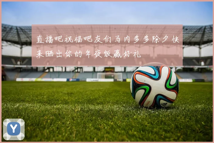 直播吧祝福吧友们马内多多除夕快来晒出你的年夜饭赢好礼