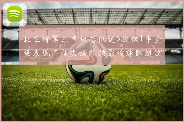 杜兰特第三节状态低迷6投仅1中全场表现不佳失误频频影响球队进攻
