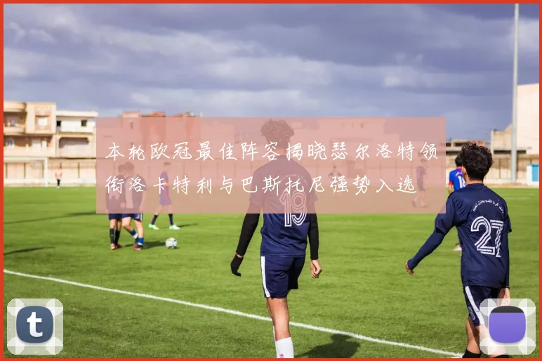 本轮欧冠最佳阵容揭晓瑟尔洛特领衔洛卡特利与巴斯托尼强势入选