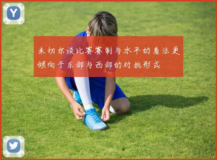 米切尔谈比赛赛制与水平的看法更倾向于东部与西部的对抗形式