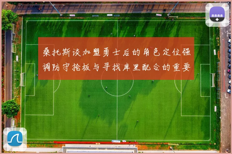 桑托斯谈加盟勇士后的角色定位强调防守抢板与寻找库里配合的重要性