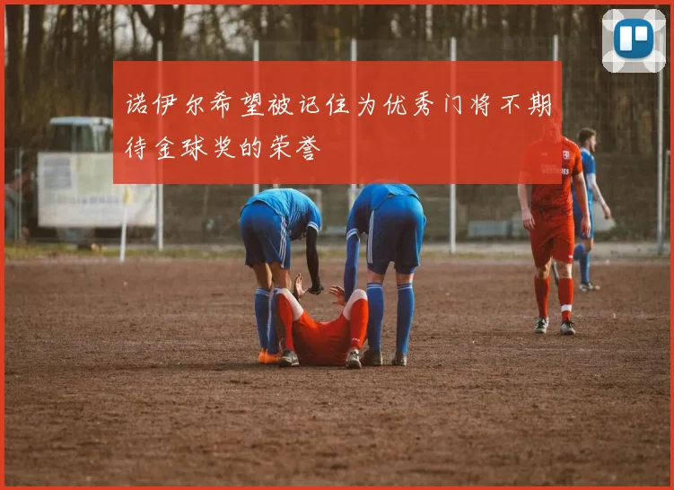 诺伊尔希望被记住为优秀门将不期待金球奖的荣誉