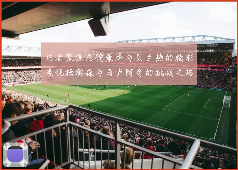 记者聚焦尼德豪泽与贝兰热的精彩表现杨瀚森与马卢阿奇的挑战之路依旧艰难