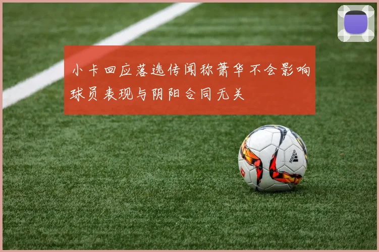 小卡回应落选传闻称萧华不会影响球员表现与阴阳合同无关