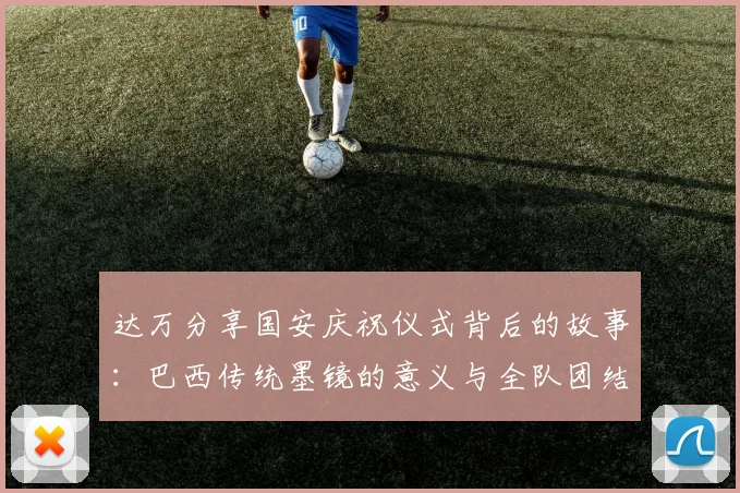 达万分享国安庆祝仪式背后的故事：巴西传统墨镜的意义与全队团结的象征