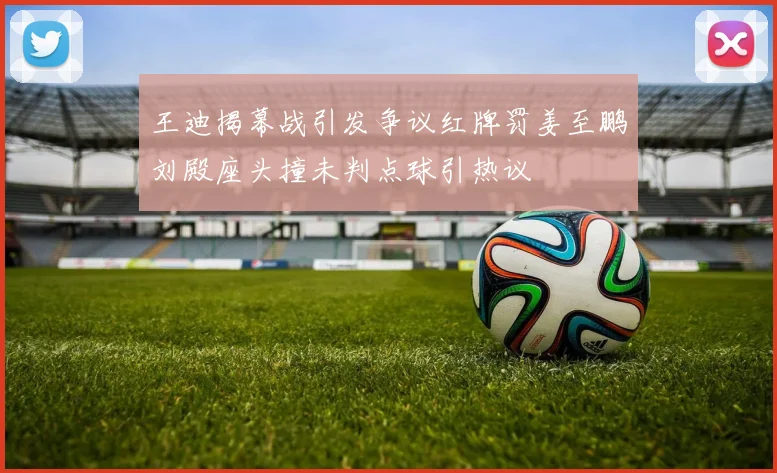 王迪揭幕战引发争议红牌罚姜至鹏刘殿座头撞未判点球引热议
