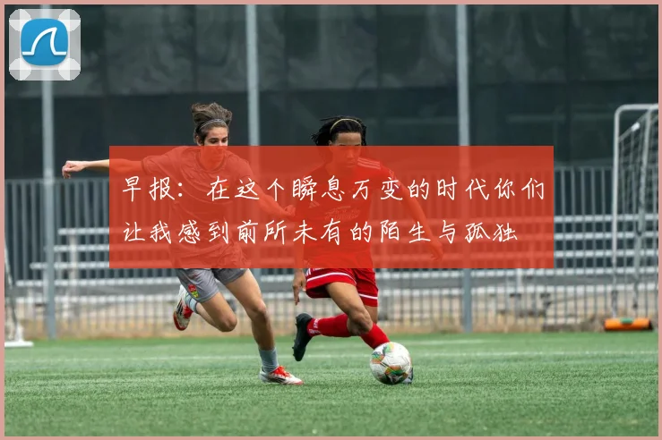 早报：在这个瞬息万变的时代你们让我感到前所未有的陌生与孤独