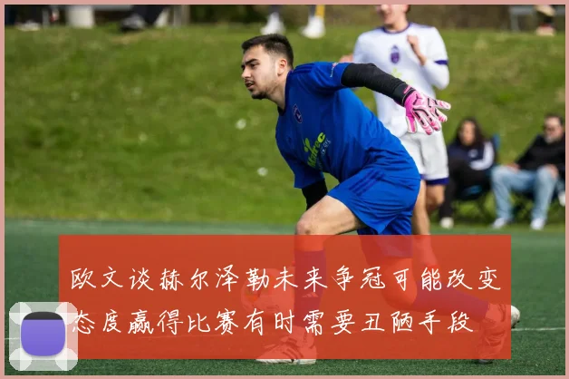 欧文谈赫尔泽勒未来争冠可能改变态度赢得比赛有时需要丑陋手段