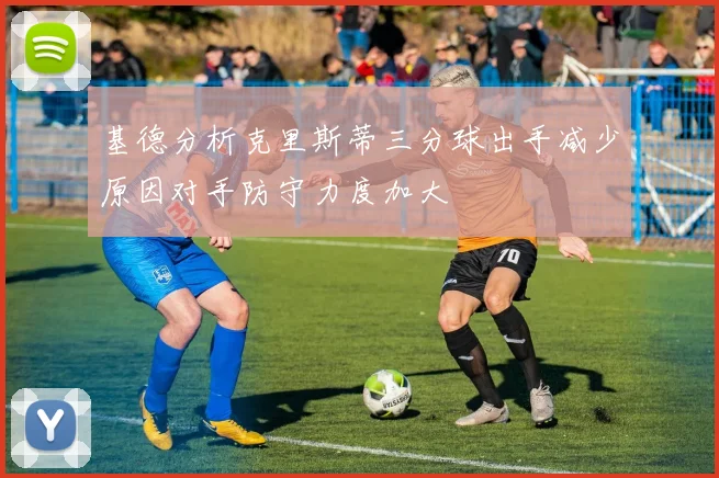 基德分析克里斯蒂三分球出手减少原因对手防守力度加大