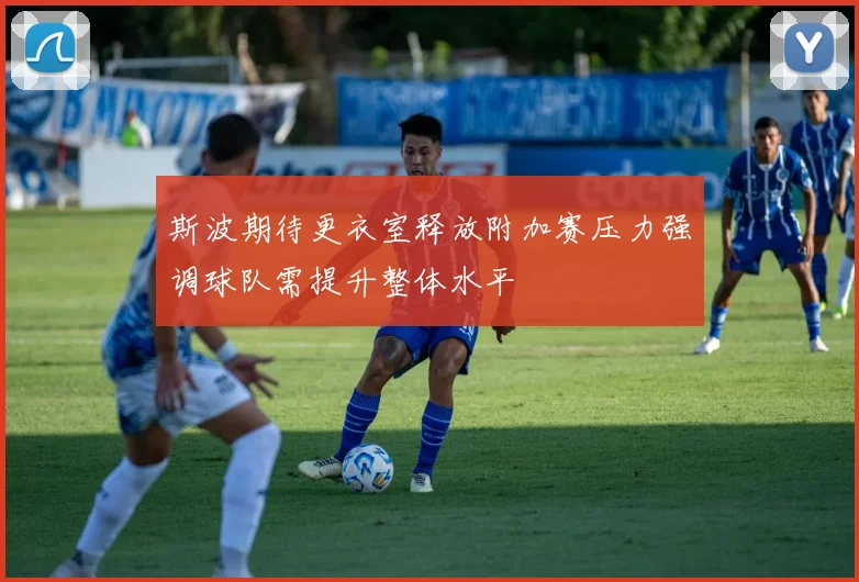 斯波期待更衣室释放附加赛压力强调球队需提升整体水平