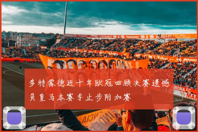 多特蒙德近十年欧冠回顾决赛遗憾负皇马本赛季止步附加赛