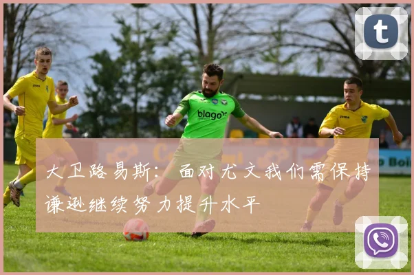 大卫路易斯：面对尤文我们需保持谦逊继续努力提升水平