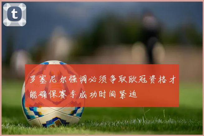 罗塞尼尔强调必须争取欧冠资格才能确保赛季成功时间紧迫